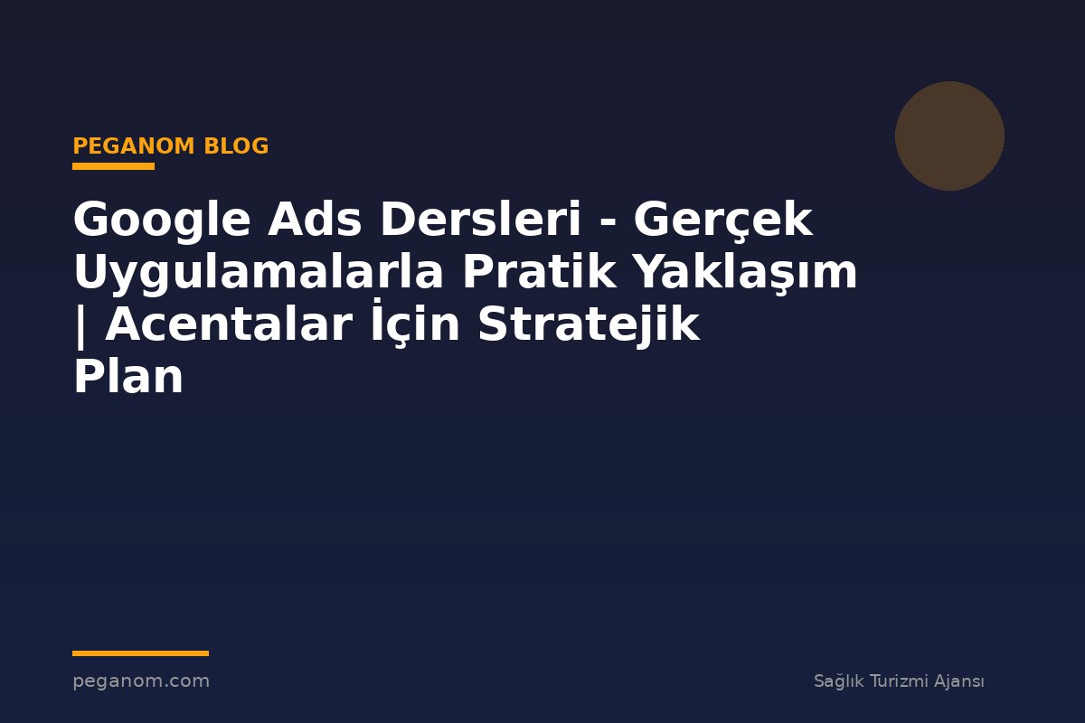 Google Ads Dersleri - Gerçek Uygulamalarla Pratik Yaklaşım | Acentalar İçin Stratejik Plan