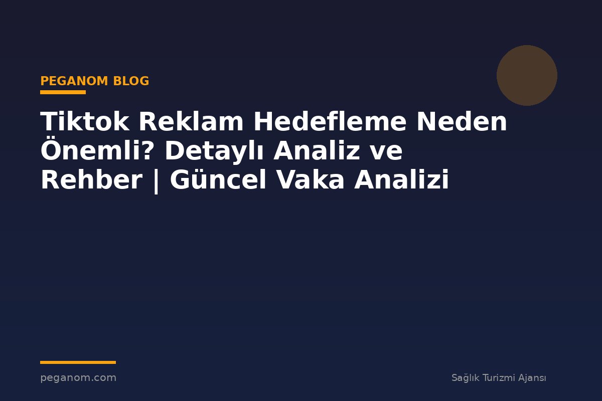 Tiktok Reklam Hedefleme Neden Önemli? Detaylı Analiz ve Rehber | Güncel Vaka Analizi
