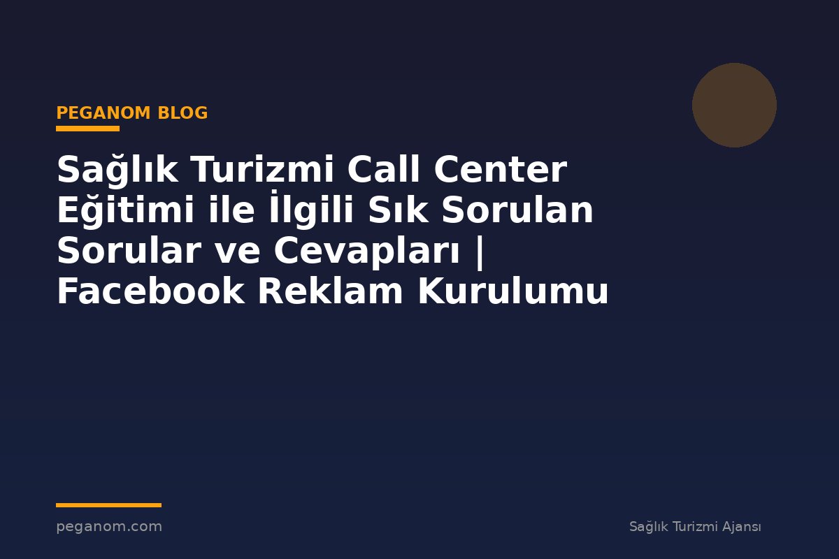 Sağlık Turizmi Call Center Eğitimi ile İlgili Sık Sorulan Sorular ve Cevapları | Facebook Reklam Kurulumu