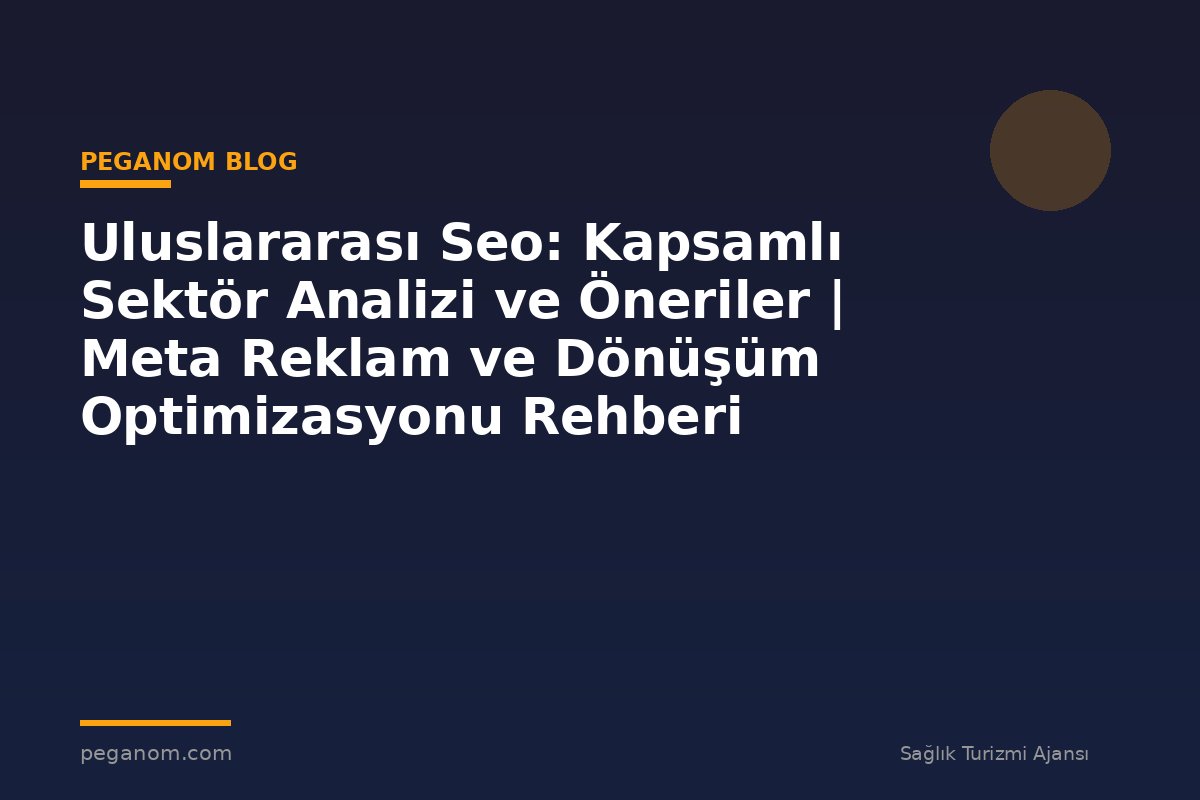 Uluslararası Seo: Kapsamlı Sektör Analizi ve Öneriler | Meta Reklam ve Dönüşüm Optimizasyonu Rehberi