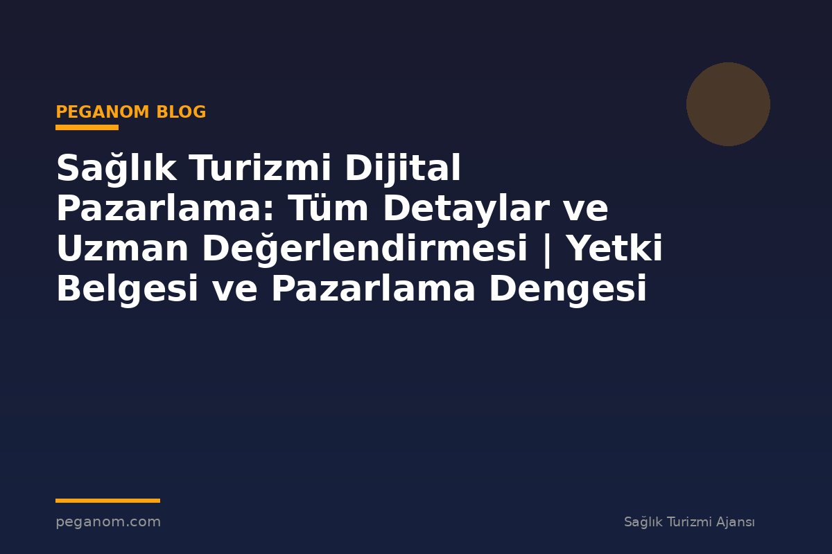 Sağlık Turizmi Dijital Pazarlama: Tüm Detaylar ve Uzman Değerlendirmesi | Yetki Belgesi ve Pazarlama Dengesi