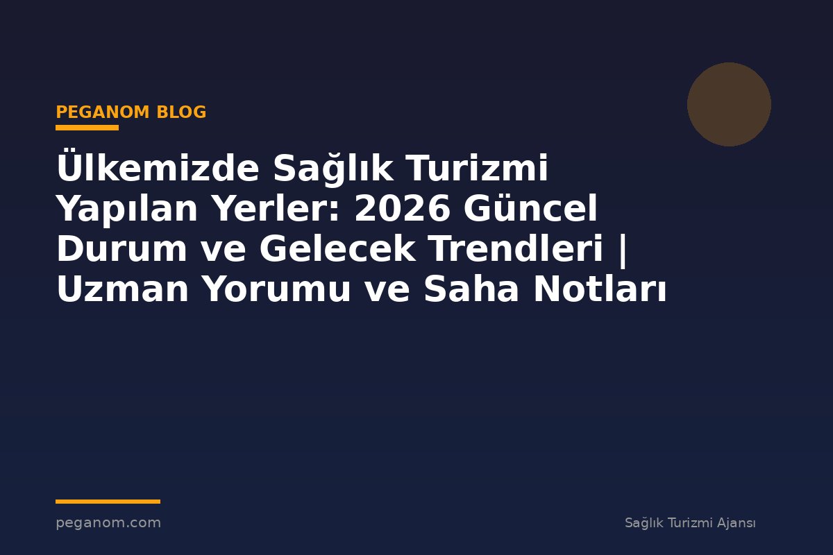 Ülkemizde Sağlık Turizmi Yapılan Yerler: 2026 Güncel Durum ve Gelecek Trendleri | Uzman Yorumu ve Saha Notları