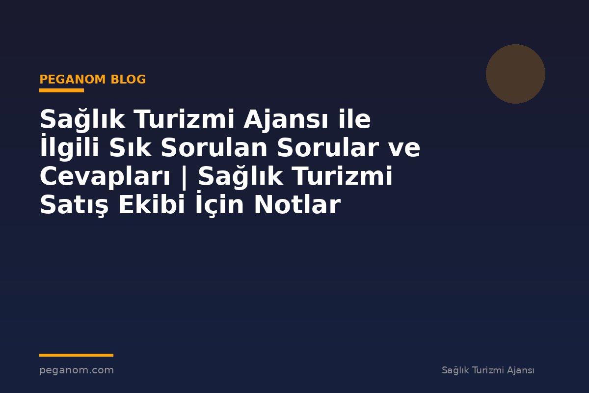 Sağlık Turizmi Ajansı ile İlgili Sık Sorulan Sorular ve Cevapları | Sağlık Turizmi Satış Ekibi İçin Notlar