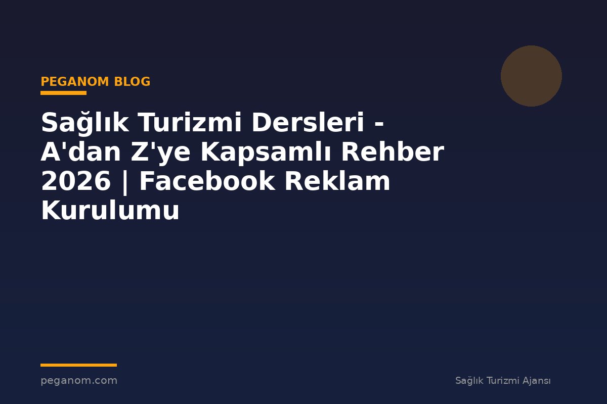 Sağlık Turizmi Dersleri - A'dan Z'ye Kapsamlı Rehber 2026 | Facebook Reklam Kurulumu