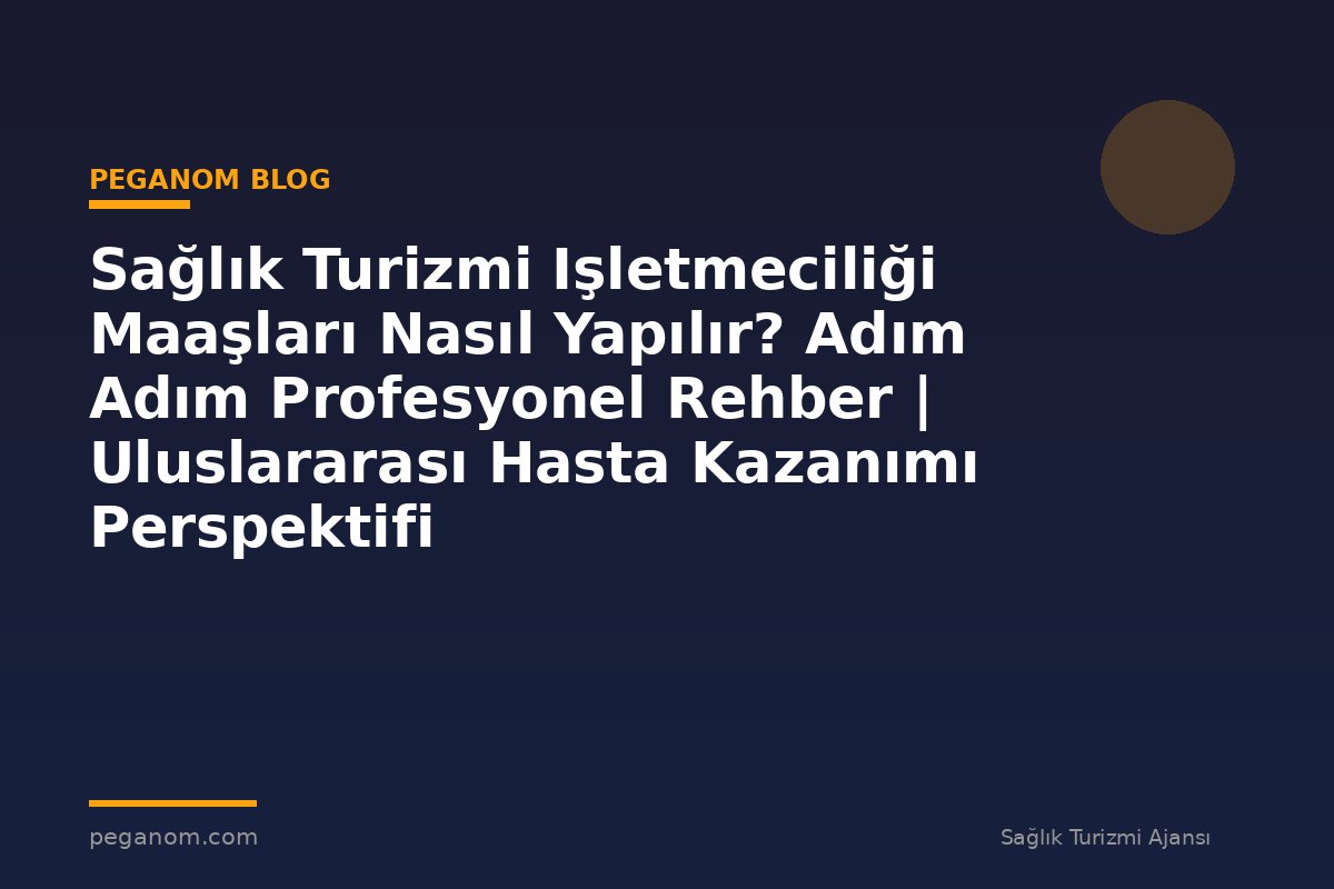 Sağlık Turizmi Işletmeciliği Maaşları Nasıl Yapılır? Adım Adım Profesyonel Rehber | Uluslararası Hasta Kazanımı Perspektifi
