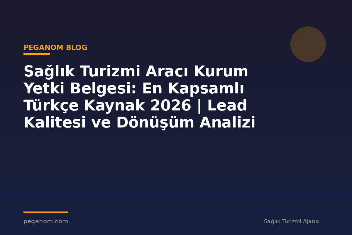 Sağlık Turizmi Aracı Kurum Yetki Belgesi: En Kapsamlı Türkçe Kaynak 2026 | Lead Kalitesi ve Dönüşüm Analizi
