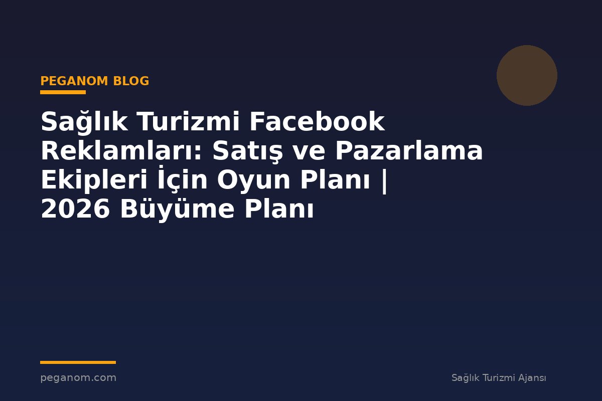 Sağlık Turizmi Facebook Reklamları: Satış ve Pazarlama Ekipleri İçin Oyun Planı | 2026 Büyüme Planı
