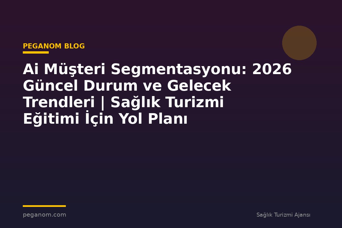 Ai Müşteri Segmentasyonu: 2026 Güncel Durum ve Gelecek Trendleri | Sağlık Turizmi Eğitimi İçin Yol Planı