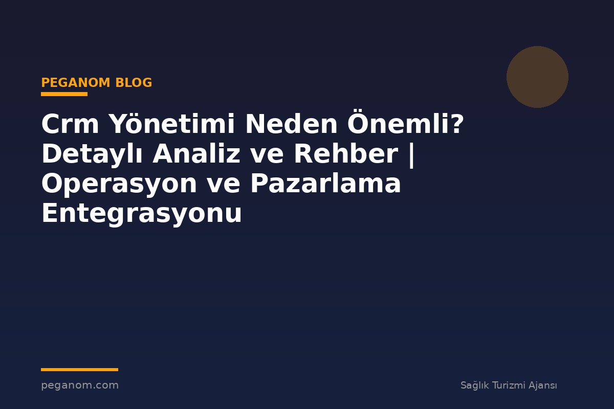 Crm Yönetimi Neden Önemli? Detaylı Analiz ve Rehber | Operasyon ve Pazarlama Entegrasyonu