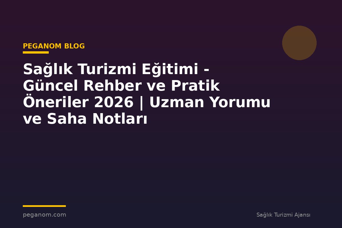 Sağlık Turizmi Eğitimi - Güncel Rehber ve Pratik Öneriler 2026 | Uzman Yorumu ve Saha Notları