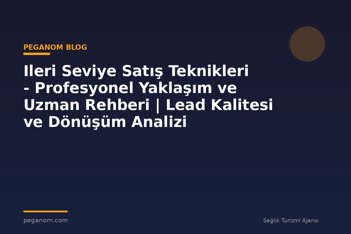 Ileri Seviye Satış Teknikleri - Profesyonel Yaklaşım ve Uzman Rehberi | Lead Kalitesi ve Dönüşüm Analizi