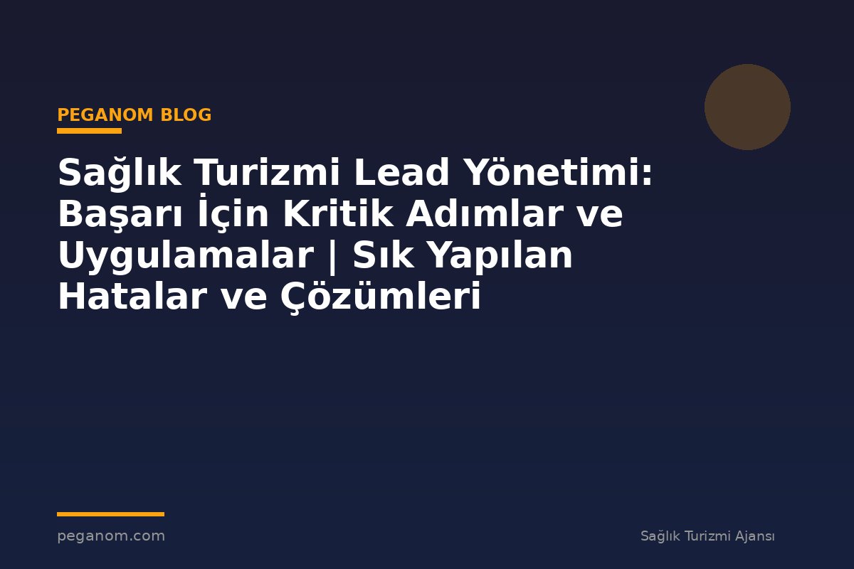 Sağlık Turizmi Lead Yönetimi: Başarı İçin Kritik Adımlar ve Uygulamalar | Sık Yapılan Hatalar ve Çözümleri
