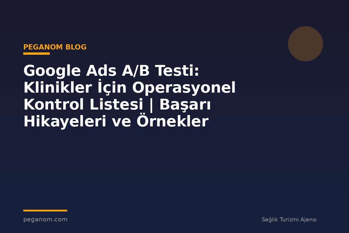 Google Ads A/B Testi: Klinikler İçin Operasyonel Kontrol Listesi | Başarı Hikayeleri ve Örnekler