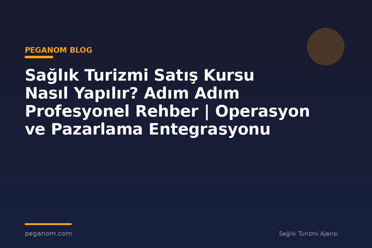 Sağlık Turizmi Satış Kursu Nasıl Yapılır? Adım Adım Profesyonel Rehber | Operasyon ve Pazarlama Entegrasyonu