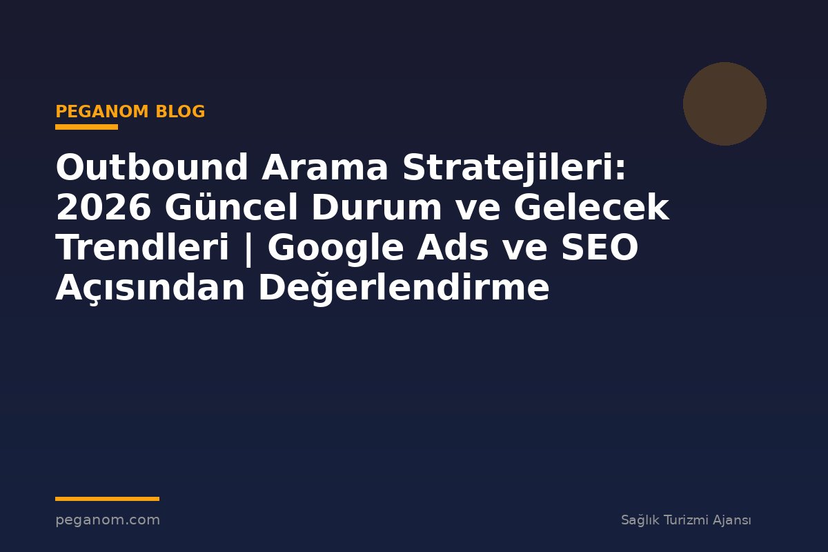 Outbound Arama Stratejileri: 2026 Güncel Durum ve Gelecek Trendleri | Google Ads ve SEO Açısından Değerlendirme