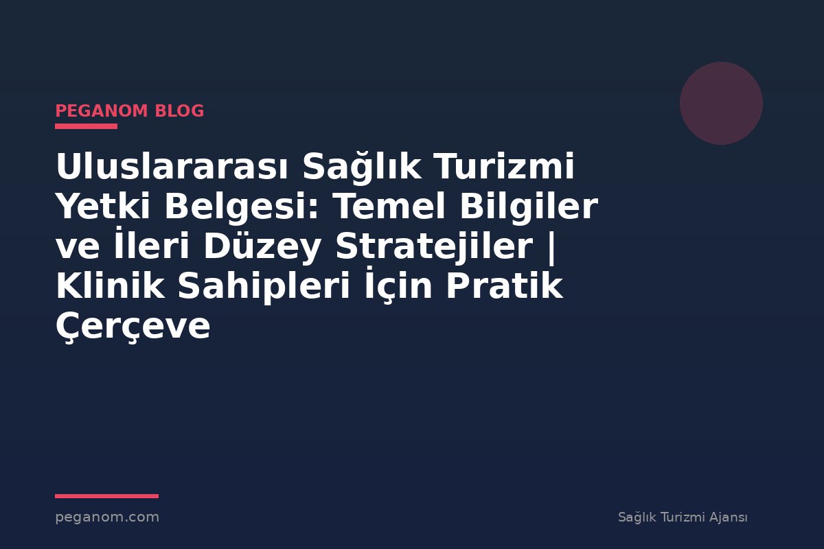 Uluslararası Sağlık Turizmi Yetki Belgesi: Temel Bilgiler ve İleri Düzey Stratejiler | Klinik Sahipleri İçin Pratik Çerçeve