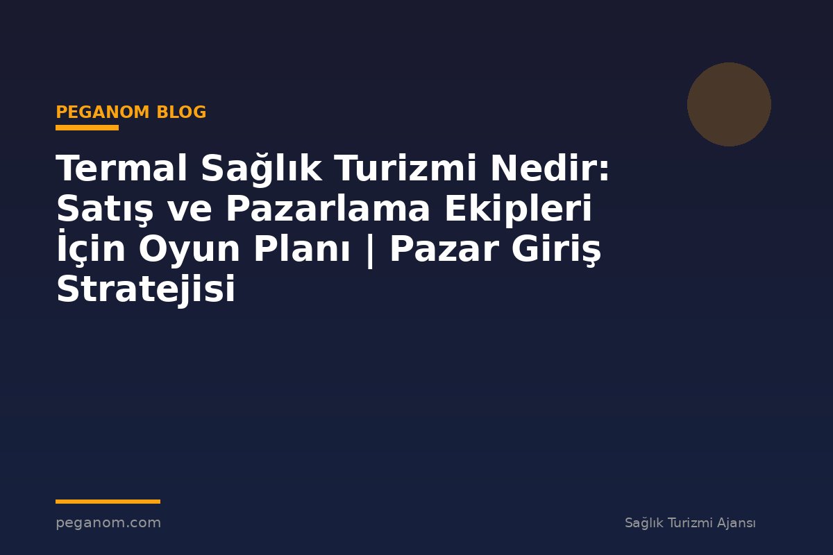 Termal Sağlık Turizmi Nedir: Satış ve Pazarlama Ekipleri İçin Oyun Planı | Pazar Giriş Stratejisi