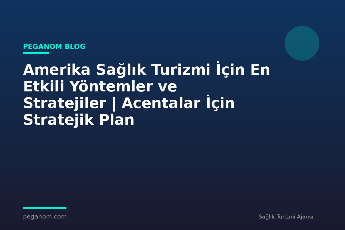 Amerika Sağlık Turizmi İçin En Etkili Yöntemler ve Stratejiler | Acentalar İçin Stratejik Plan