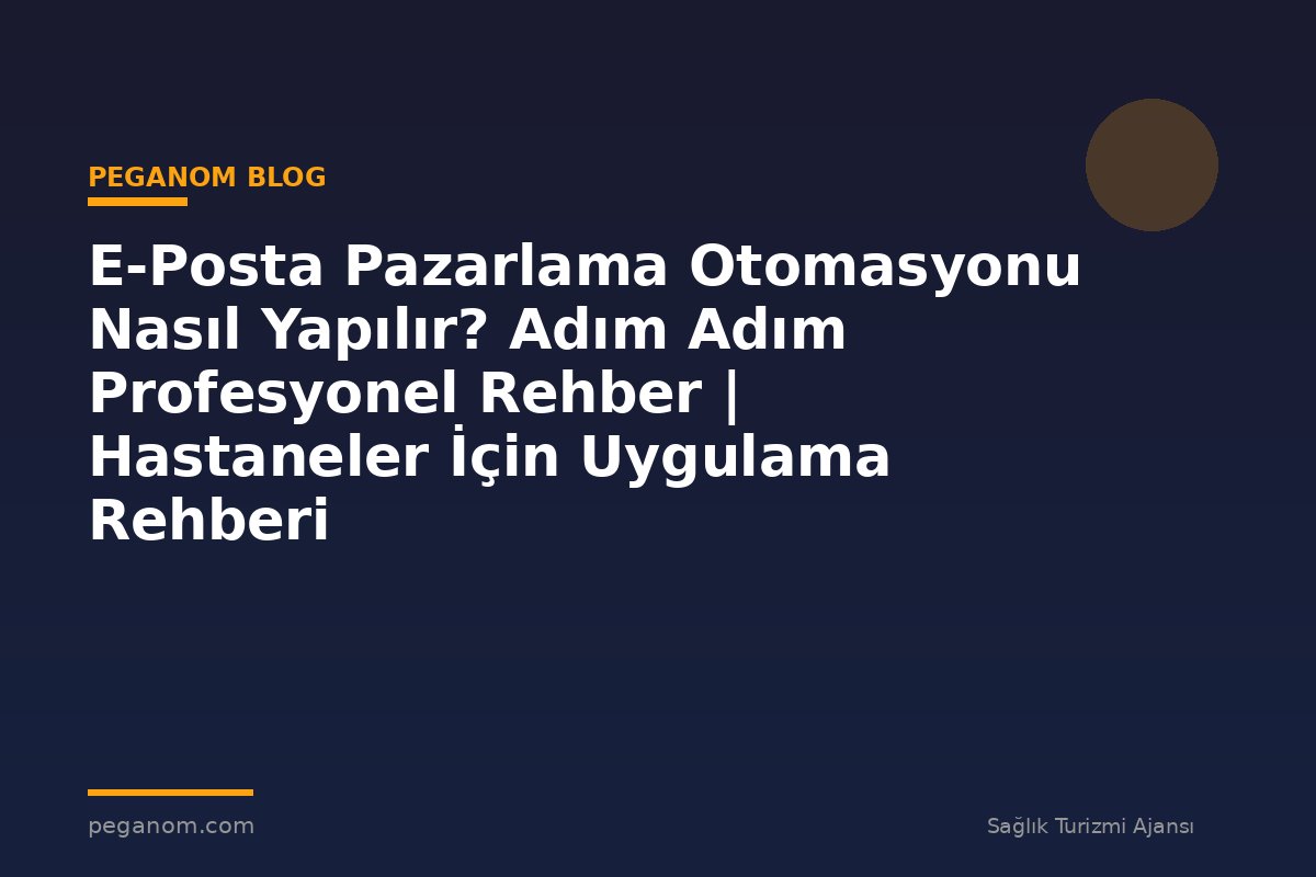 E-Posta Pazarlama Otomasyonu Nasıl Yapılır? Adım Adım Profesyonel Rehber | Hastaneler İçin Uygulama Rehberi