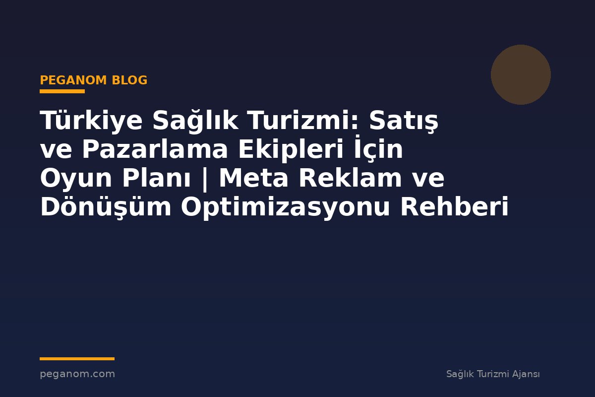 Türkiye Sağlık Turizmi: Satış ve Pazarlama Ekipleri İçin Oyun Planı | Meta Reklam ve Dönüşüm Optimizasyonu Rehberi