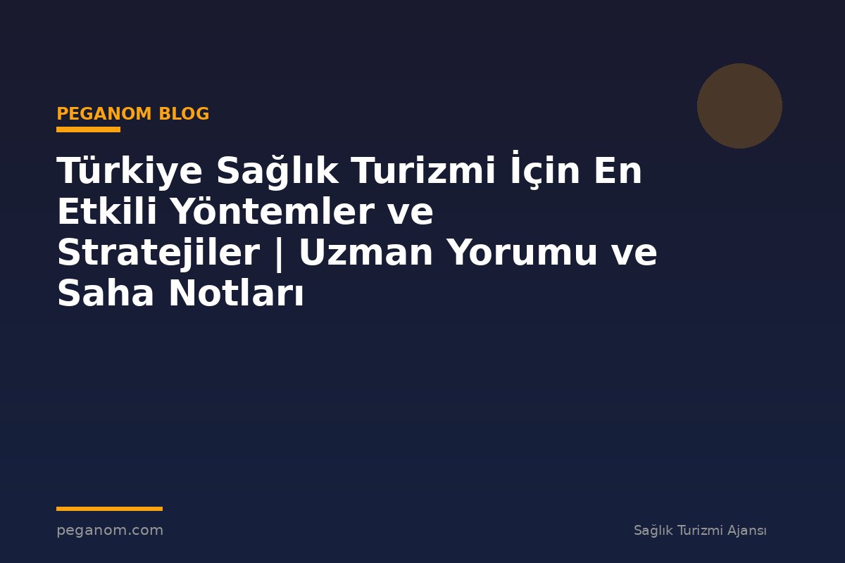 Türkiye Sağlık Turizmi İçin En Etkili Yöntemler ve Stratejiler | Uzman Yorumu ve Saha Notları