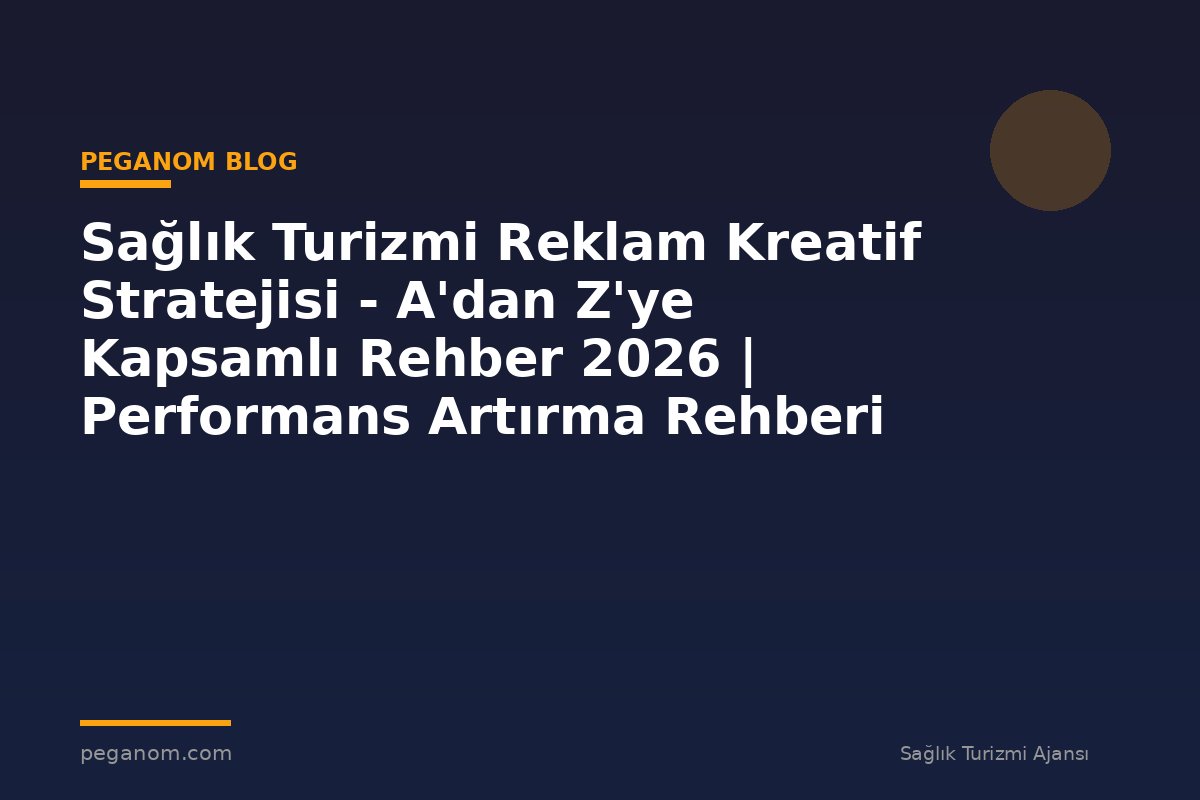 Sağlık Turizmi Reklam Kreatif Stratejisi - A'dan Z'ye Kapsamlı Rehber 2026 | Performans Artırma Rehberi