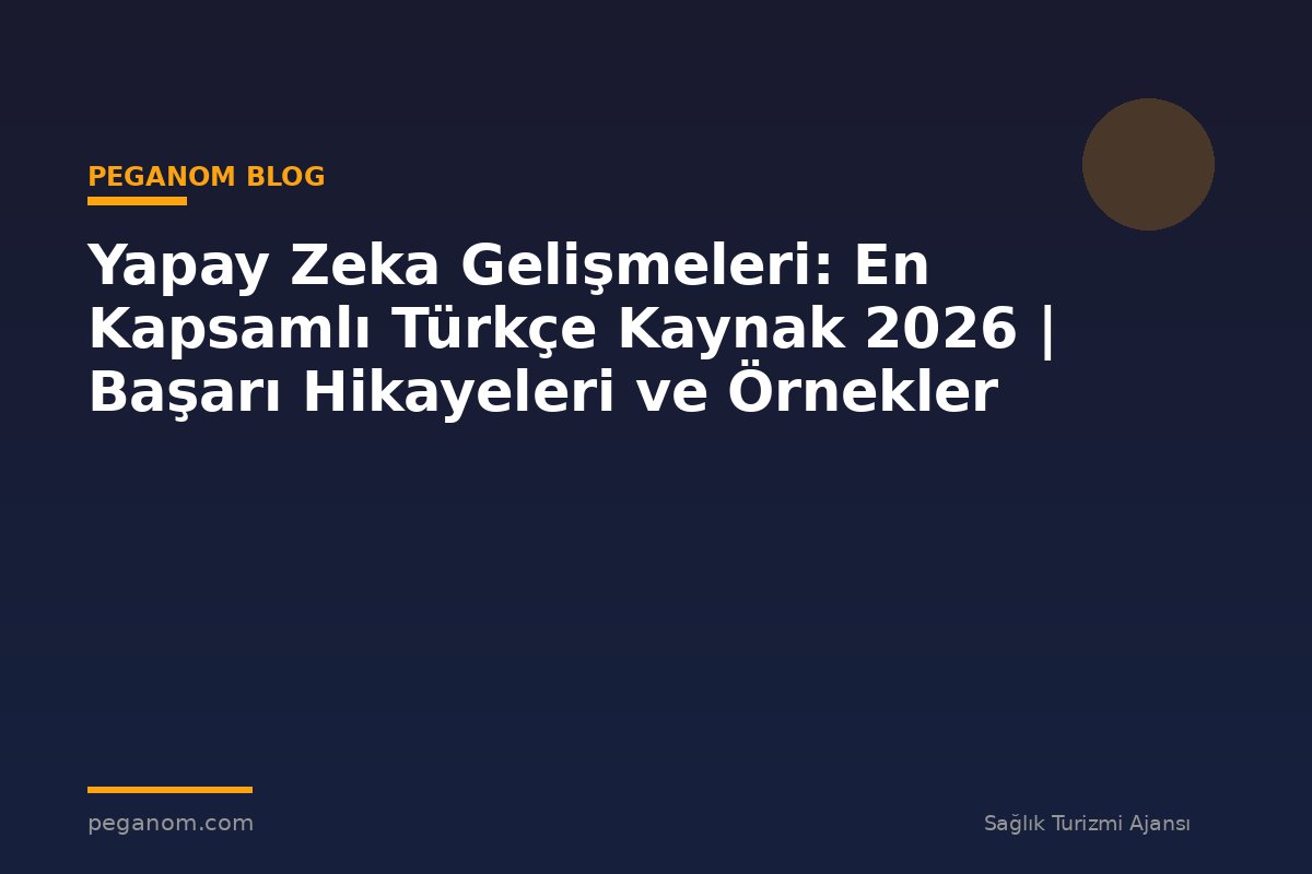 Yapay Zeka Gelişmeleri: En Kapsamlı Türkçe Kaynak 2026 | Başarı Hikayeleri ve Örnekler
