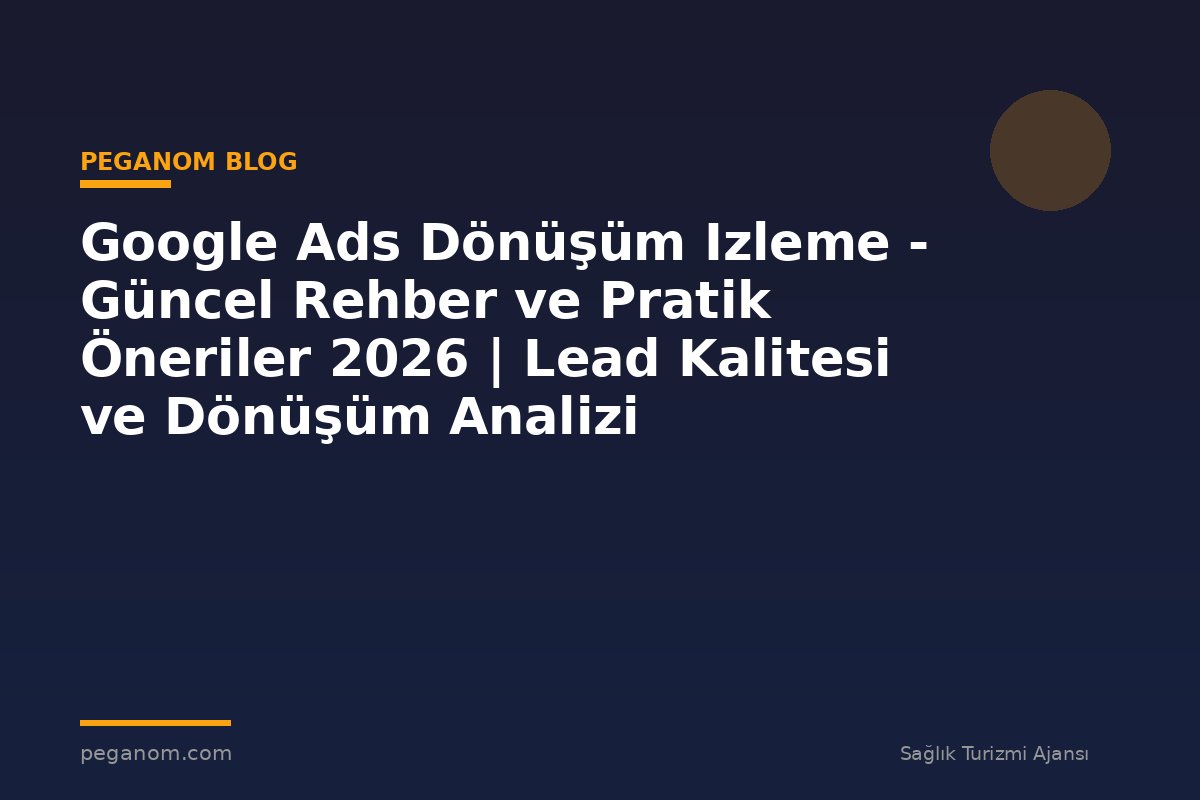 Google Ads Dönüşüm Izleme - Güncel Rehber ve Pratik Öneriler 2026 | Lead Kalitesi ve Dönüşüm Analizi