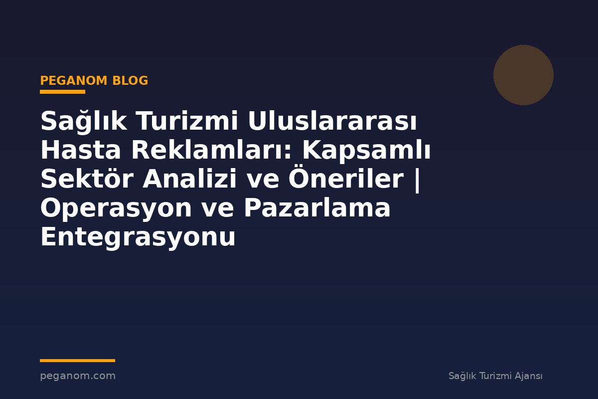 Sağlık Turizmi Uluslararası Hasta Reklamları: Kapsamlı Sektör Analizi ve Öneriler | Operasyon ve Pazarlama Entegrasyonu