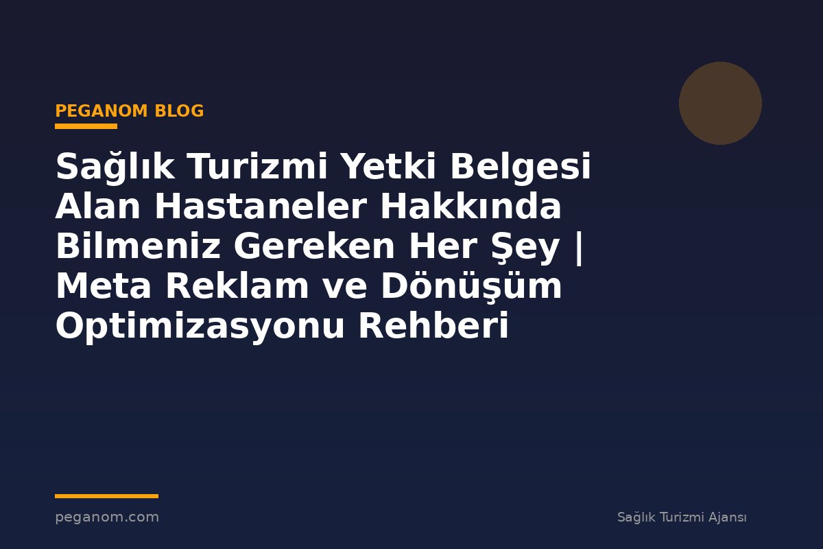 Sağlık Turizmi Yetki Belgesi Alan Hastaneler Hakkında Bilmeniz Gereken Her Şey | Meta Reklam ve Dönüşüm Optimizasyonu Rehberi