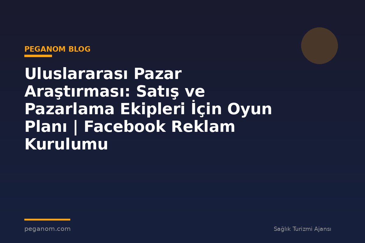 Uluslararası Pazar Araştırması: Satış ve Pazarlama Ekipleri İçin Oyun Planı | Facebook Reklam Kurulumu