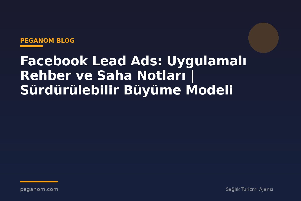 Facebook Lead Ads: Uygulamalı Rehber ve Saha Notları | Sürdürülebilir Büyüme Modeli