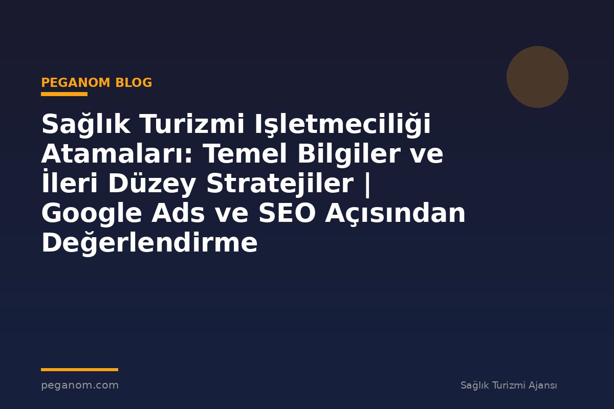 Sağlık Turizmi Işletmeciliği Atamaları: Temel Bilgiler ve İleri Düzey Stratejiler | Google Ads ve SEO Açısından Değerlendirme