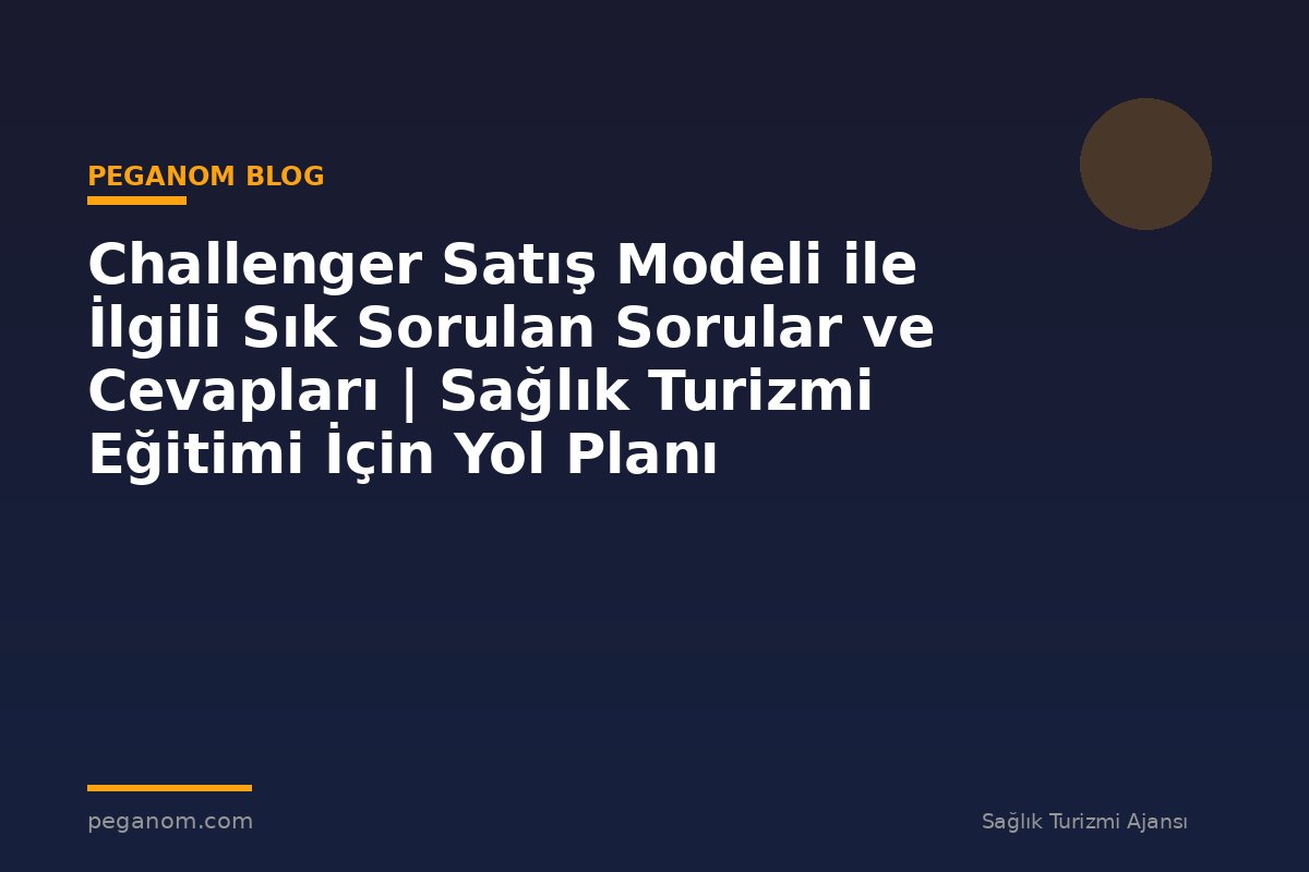Challenger Satış Modeli ile İlgili Sık Sorulan Sorular ve Cevapları | Sağlık Turizmi Eğitimi İçin Yol Planı