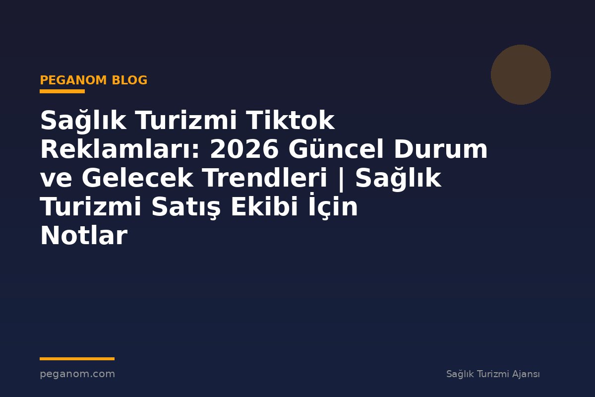 Sağlık Turizmi Tiktok Reklamları: 2026 Güncel Durum ve Gelecek Trendleri | Sağlık Turizmi Satış Ekibi İçin Notlar