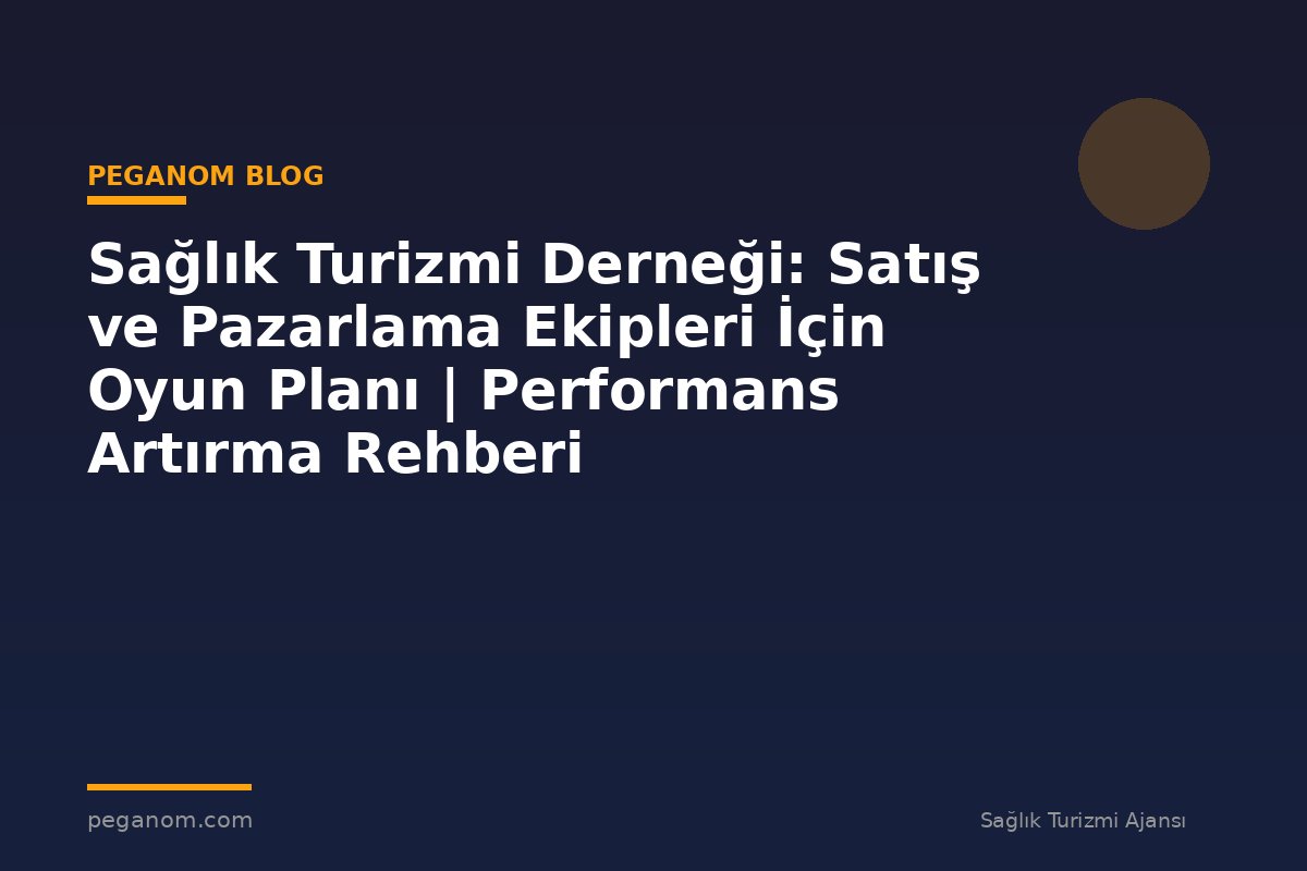 Sağlık Turizmi Derneği: Satış ve Pazarlama Ekipleri İçin Oyun Planı | Performans Artırma Rehberi