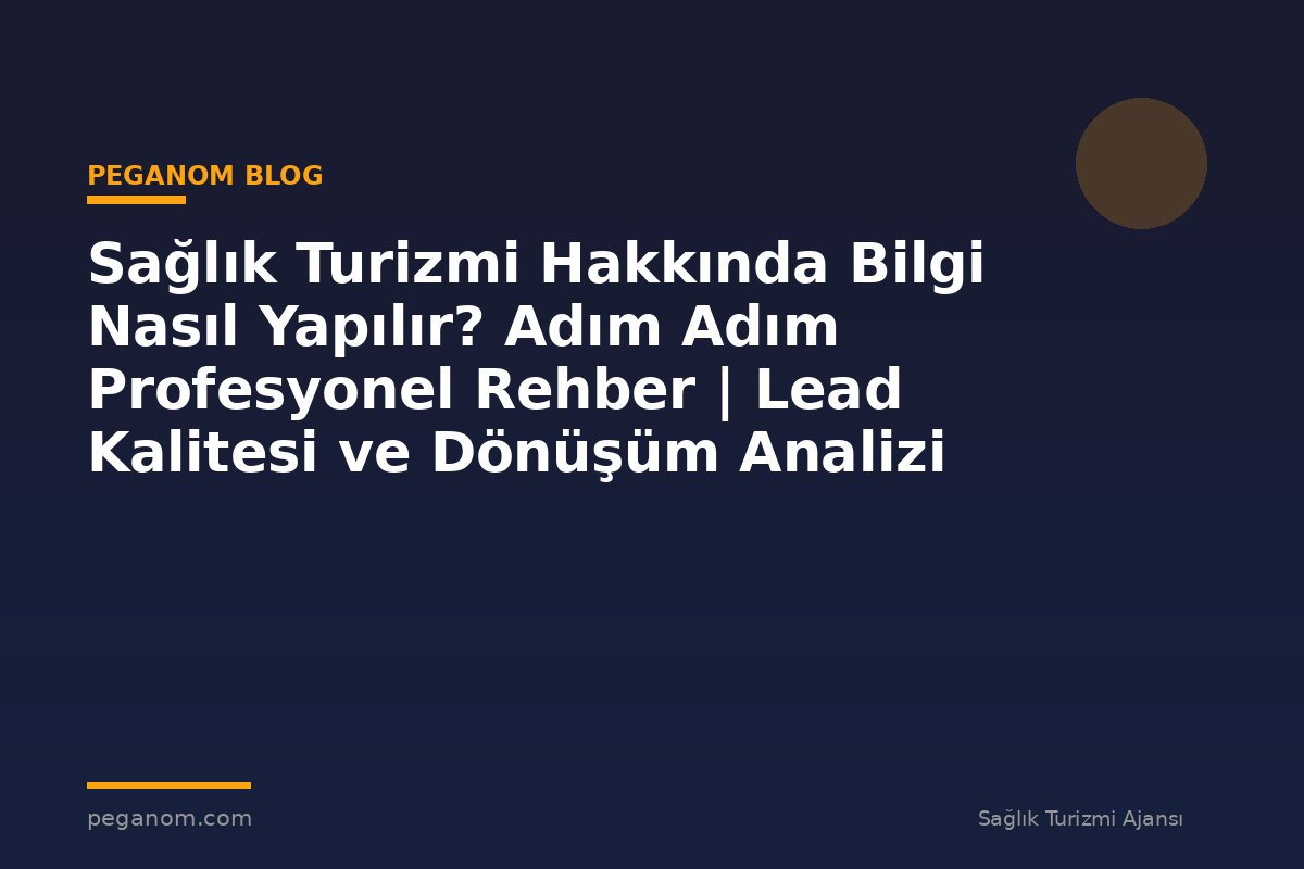 Sağlık Turizmi Hakkında Bilgi Nasıl Yapılır? Adım Adım Profesyonel Rehber | Lead Kalitesi ve Dönüşüm Analizi