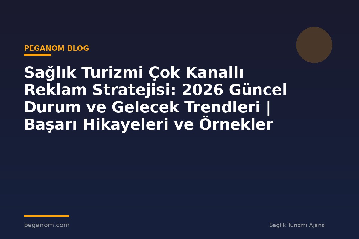 Sağlık Turizmi Çok Kanallı Reklam Stratejisi: 2026 Güncel Durum ve Gelecek Trendleri | Başarı Hikayeleri ve Örnekler