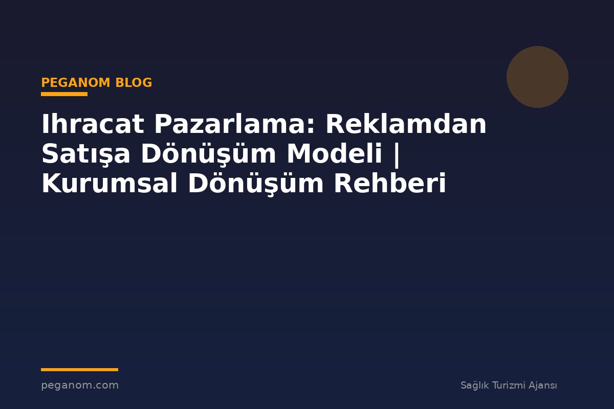 Ihracat Pazarlama: Reklamdan Satışa Dönüşüm Modeli | Kurumsal Dönüşüm Rehberi