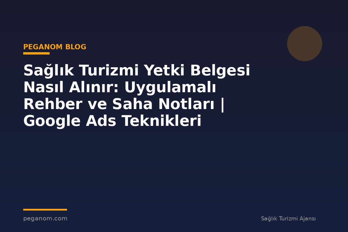 Sağlık Turizmi Yetki Belgesi Nasıl Alınır: Uygulamalı Rehber ve Saha Notları | Google Ads Teknikleri