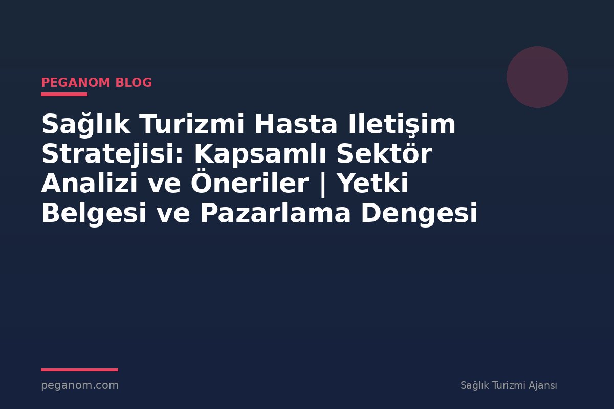 Sağlık Turizmi Hasta Iletişim Stratejisi: Kapsamlı Sektör Analizi ve Öneriler | Yetki Belgesi ve Pazarlama Dengesi