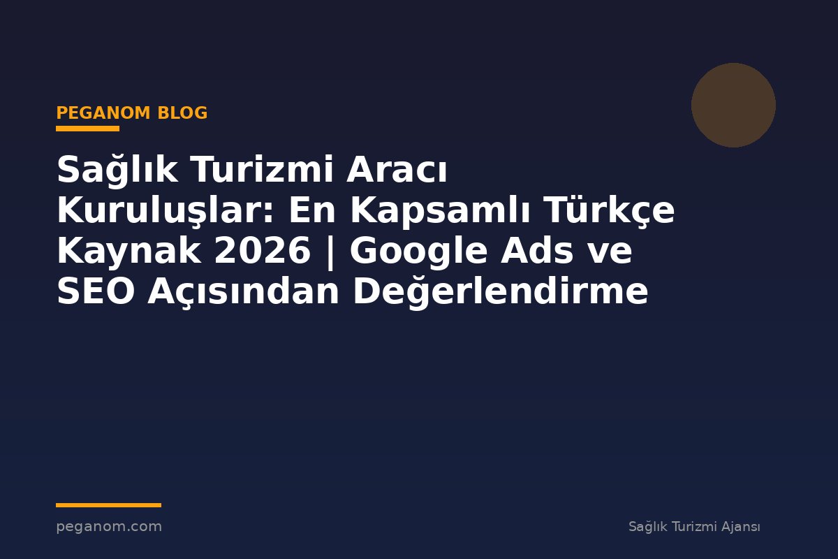 Sağlık Turizmi Aracı Kuruluşlar: En Kapsamlı Türkçe Kaynak 2026 | Google Ads ve SEO Açısından Değerlendirme
