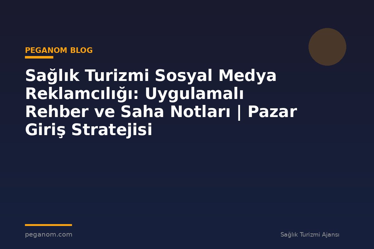 Sağlık Turizmi Sosyal Medya Reklamcılığı: Uygulamalı Rehber ve Saha Notları | Pazar Giriş Stratejisi
