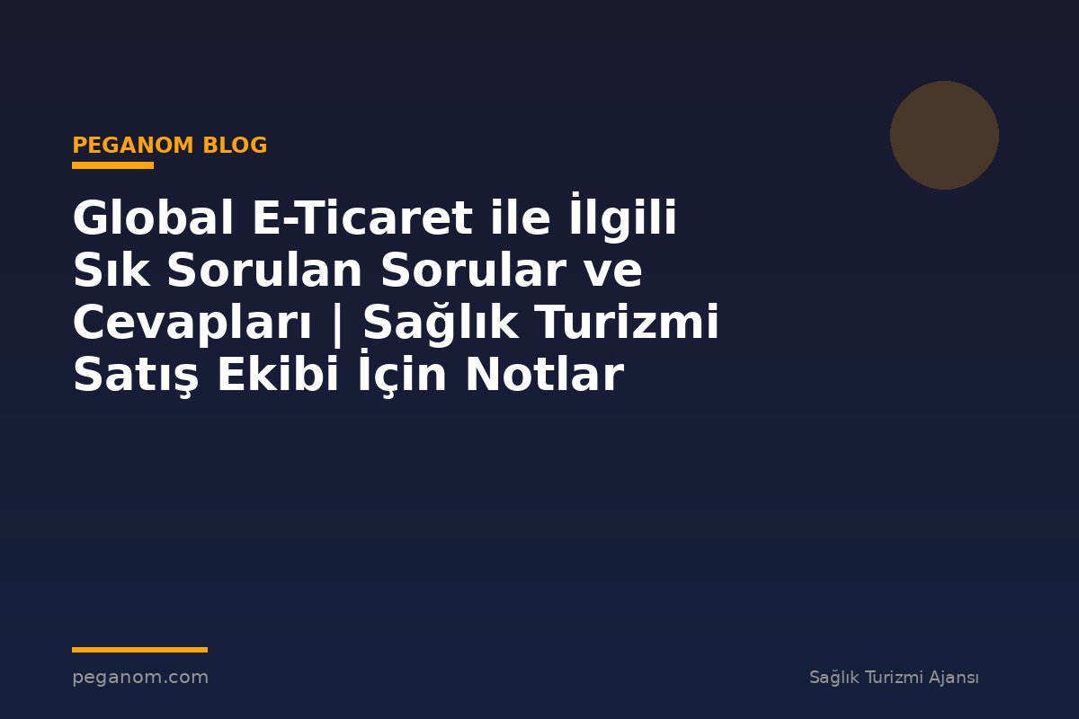 Global E-Ticaret ile İlgili Sık Sorulan Sorular ve Cevapları | Sağlık Turizmi Satış Ekibi İçin Notlar