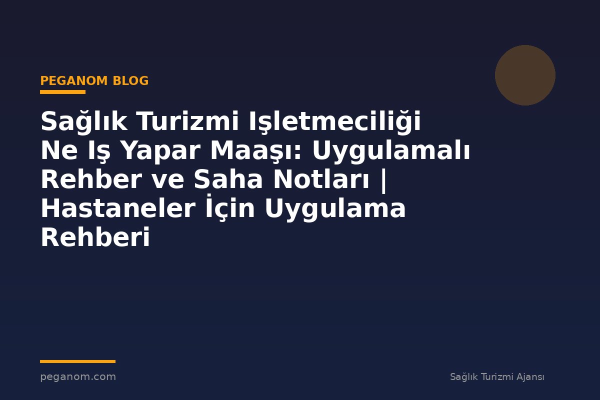 Sağlık Turizmi Işletmeciliği Ne Iş Yapar Maaşı: Uygulamalı Rehber ve Saha Notları | Hastaneler İçin Uygulama Rehberi