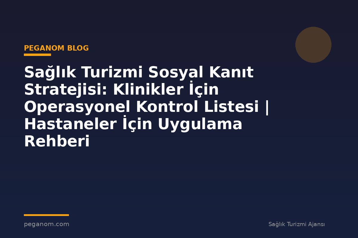 Sağlık Turizmi Sosyal Kanıt Stratejisi: Klinikler İçin Operasyonel Kontrol Listesi | Hastaneler İçin Uygulama Rehberi