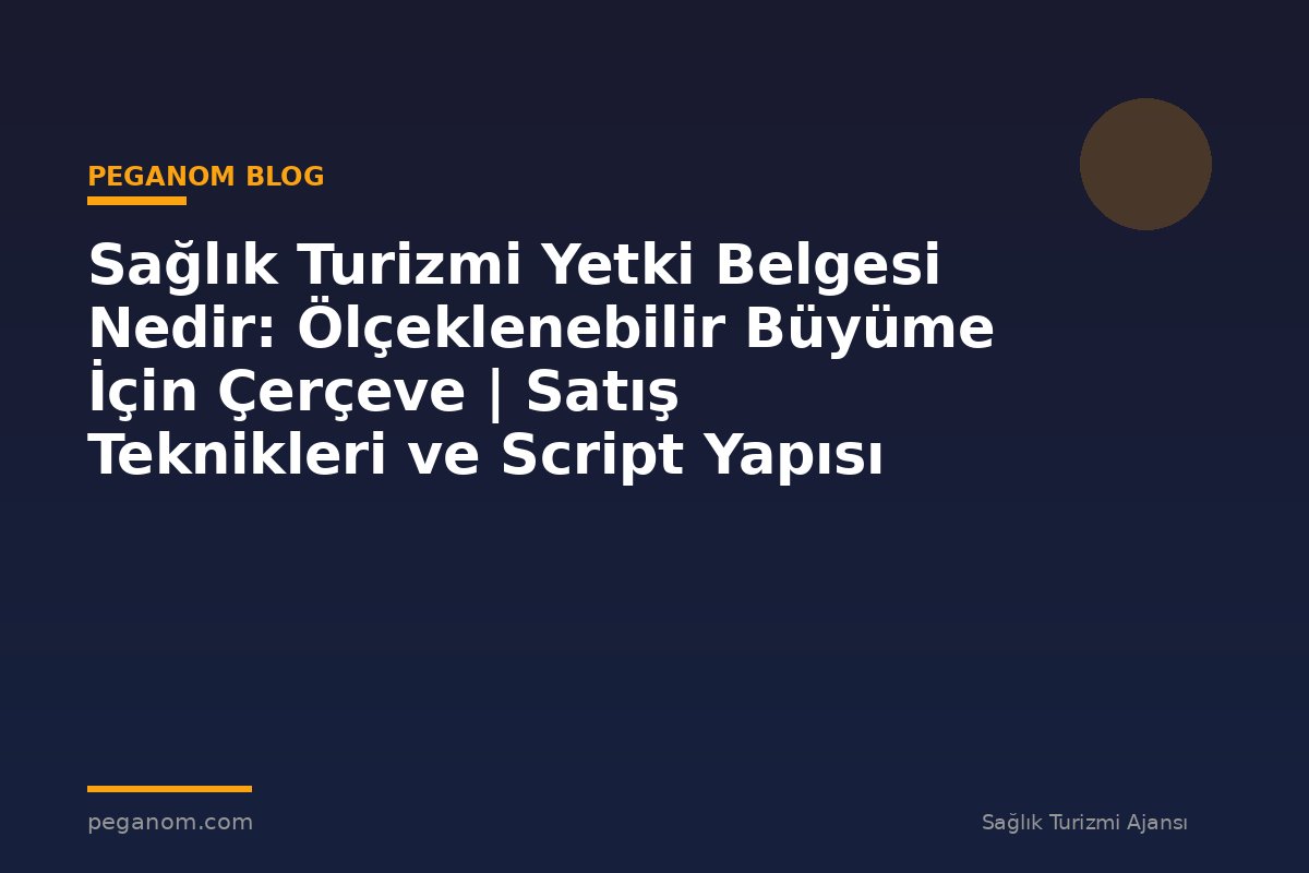 Sağlık Turizmi Yetki Belgesi Nedir: Ölçeklenebilir Büyüme İçin Çerçeve | Satış Teknikleri ve Script Yapısı