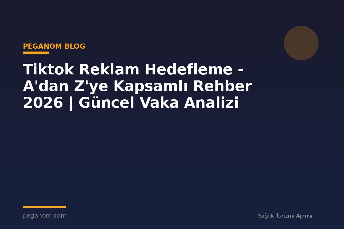 Tiktok Reklam Hedefleme - A'dan Z'ye Kapsamlı Rehber 2026 | Güncel Vaka Analizi