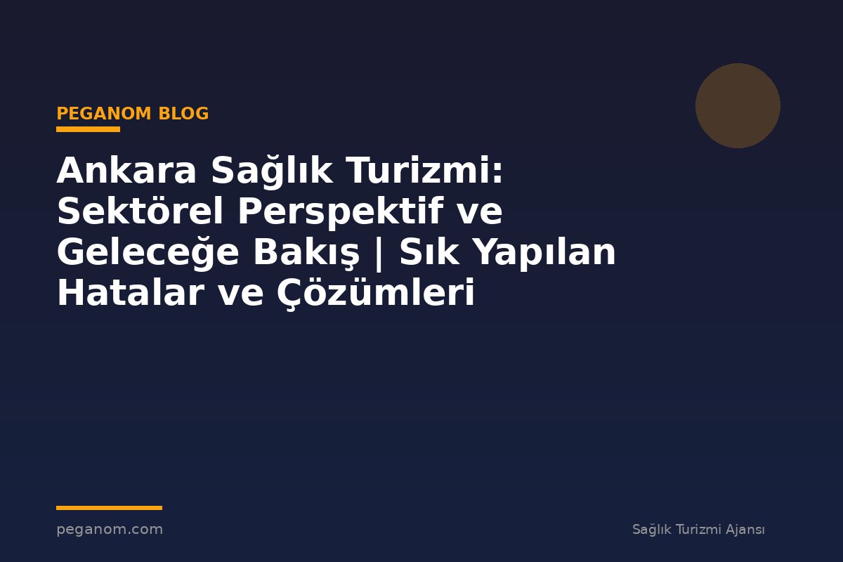 Ankara Sağlık Turizmi: Sektörel Perspektif ve Geleceğe Bakış | Sık Yapılan Hatalar ve Çözümleri