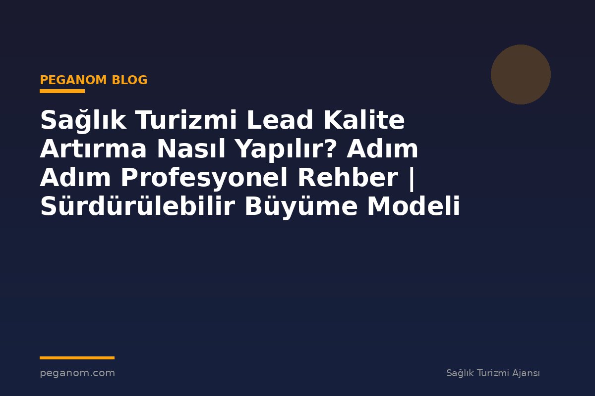 Sağlık Turizmi Lead Kalite Artırma Nasıl Yapılır? Adım Adım Profesyonel Rehber | Sürdürülebilir Büyüme Modeli